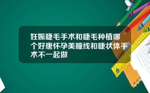 妊娠睫毛手术和睫毛种植哪个好唐怀孕美瞳线和睫状体手术不一起做