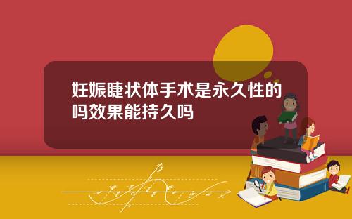 妊娠睫状体手术是永久性的吗效果能持久吗