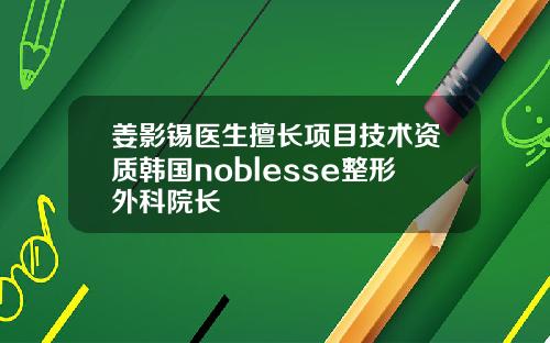 姜影锡医生擅长项目技术资质韩国noblesse整形外科院长