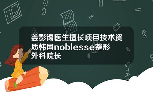 姜影锡医生擅长项目技术资质韩国noblesse整形外科院长