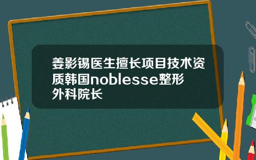 姜影锡医生擅长项目技术资质韩国noblesse整形外科院长