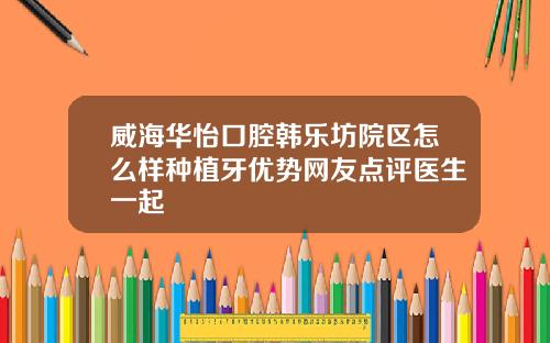 威海华怡口腔韩乐坊院区怎么样种植牙优势网友点评医生一起
