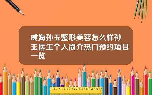 威海孙玉整形美容怎么样孙玉医生个人简介热门预约项目一览