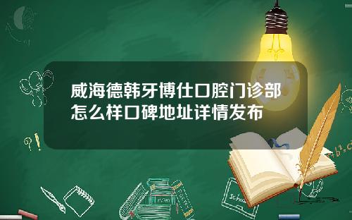威海德韩牙博仕口腔门诊部怎么样口碑地址详情发布