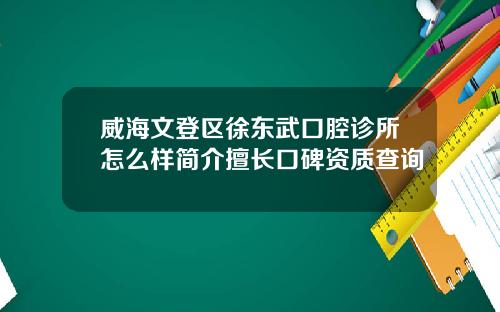 威海文登区徐东武口腔诊所怎么样简介擅长口碑资质查询