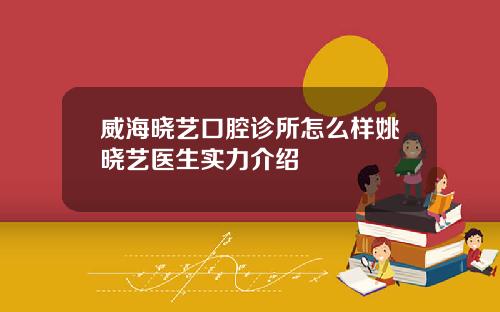 威海晓艺口腔诊所怎么样姚晓艺医生实力介绍