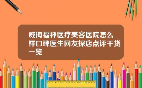 威海福神医疗美容医院怎么样口碑医生网友探店点评干货一览