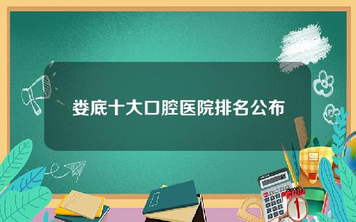 娄底十大口腔医院排名公布