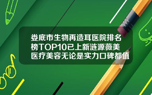 娄底市生物再造耳医院排名榜TOP10已上新涟源薇美医疗美容无论是实力口碑都值得推荐