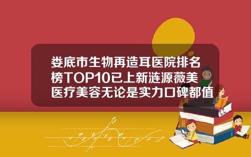 娄底市生物再造耳医院排名榜TOP10已上新涟源薇美医疗美容无论是实力口碑都值得推荐