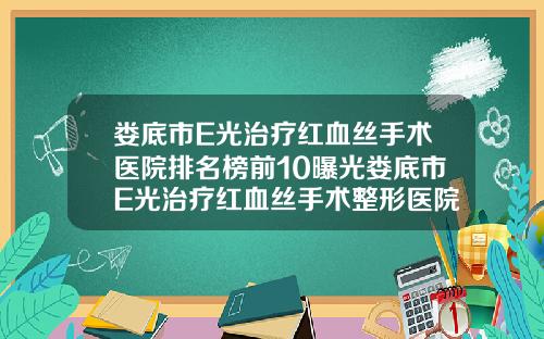 娄底市E光治疗红血丝手术医院排名榜前10曝光娄底市E光治疗红血丝手术整形医院