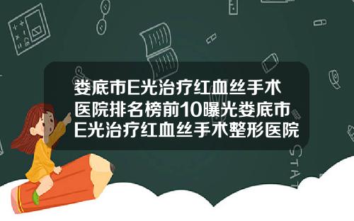 娄底市E光治疗红血丝手术医院排名榜前10曝光娄底市E光治疗红血丝手术整形医院