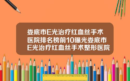 娄底市E光治疗红血丝手术医院排名榜前10曝光娄底市E光治疗红血丝手术整形医院