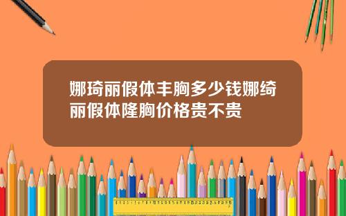 娜琦丽假体丰胸多少钱娜绮丽假体隆胸价格贵不贵