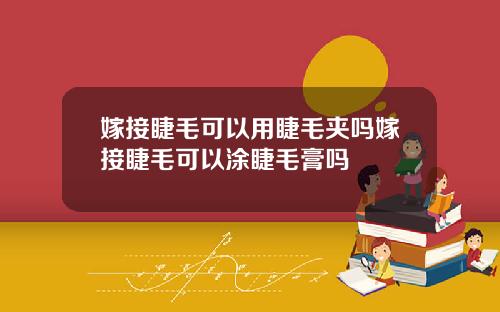 嫁接睫毛可以用睫毛夹吗嫁接睫毛可以涂睫毛膏吗