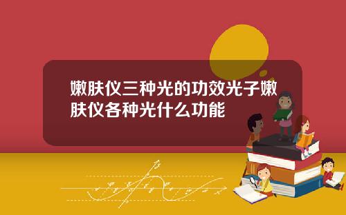 嫩肤仪三种光的功效光子嫩肤仪各种光什么功能