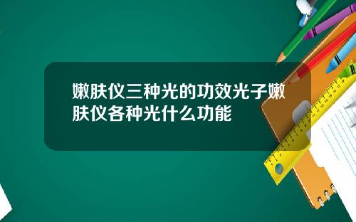 嫩肤仪三种光的功效光子嫩肤仪各种光什么功能