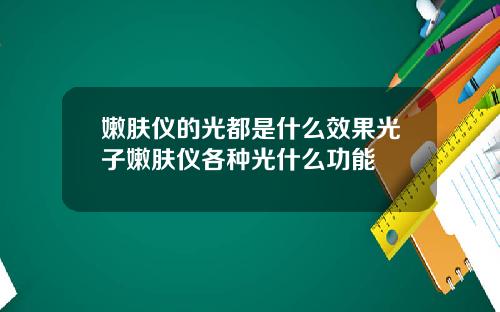 嫩肤仪的光都是什么效果光子嫩肤仪各种光什么功能