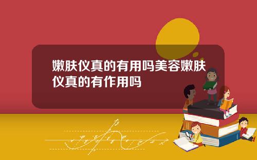 嫩肤仪真的有用吗美容嫩肤仪真的有作用吗