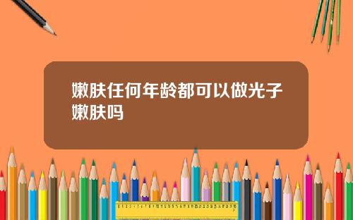 嫩肤任何年龄都可以做光子嫩肤吗