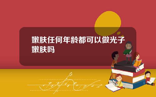 嫩肤任何年龄都可以做光子嫩肤吗