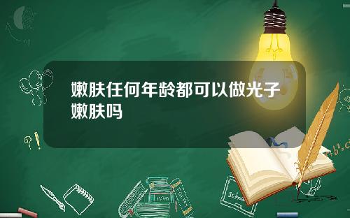 嫩肤任何年龄都可以做光子嫩肤吗