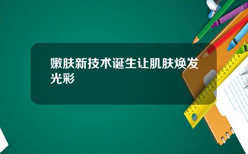 嫩肤新技术诞生让肌肤焕发光彩