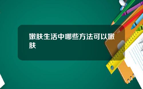 嫩肤生活中哪些方法可以嫩肤