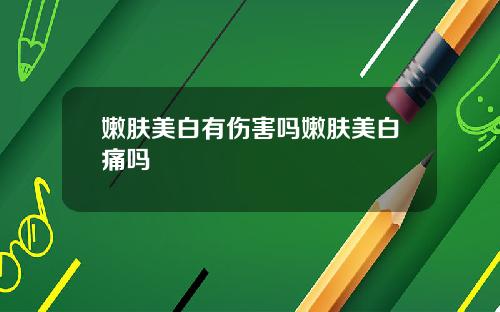 嫩肤美白有伤害吗嫩肤美白痛吗