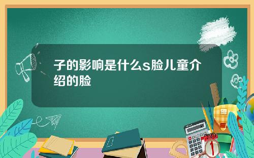 子的影响是什么s脸儿童介绍的脸