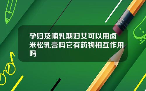 孕妇及哺乳期妇女可以用卤米松乳膏吗它有药物相互作用吗