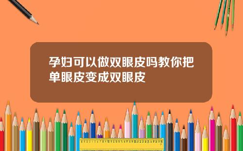 孕妇可以做双眼皮吗教你把单眼皮变成双眼皮
