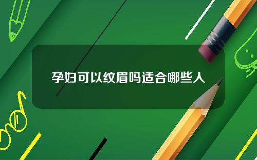 孕妇可以纹眉吗适合哪些人