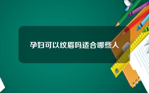 孕妇可以纹眉吗适合哪些人