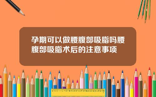 孕期可以做腰腹部吸脂吗腰腹部吸脂术后的注意事项