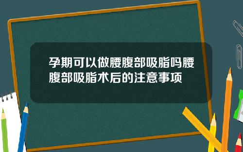 孕期可以做腰腹部吸脂吗腰腹部吸脂术后的注意事项