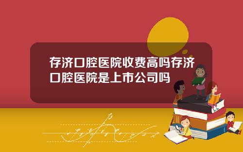 存济口腔医院收费高吗存济口腔医院是上市公司吗