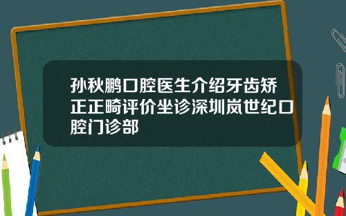 孙秋鹏口腔医生介绍牙齿矫正正畸评价坐诊深圳岚世纪口腔门诊部