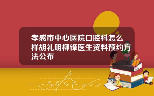 孝感市中心医院口腔科怎么样胡礼明柳锋医生资料预约方法公布