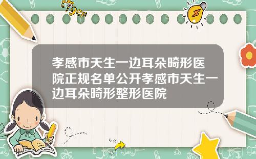 孝感市天生一边耳朵畸形医院正规名单公开孝感市天生一边耳朵畸形整形医院