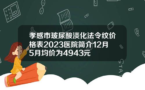 孝感市玻尿酸淡化法令纹价格表2023医院简介12月5月均价为4943元