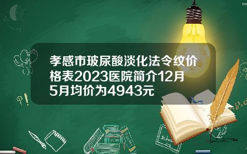 孝感市玻尿酸淡化法令纹价格表2023医院简介12月5月均价为4943元