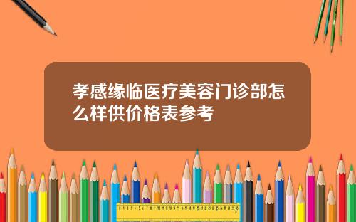 孝感缘临医疗美容门诊部怎么样供价格表参考
