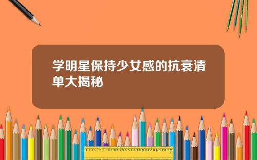 学明星保持少女感的抗衰清单大揭秘