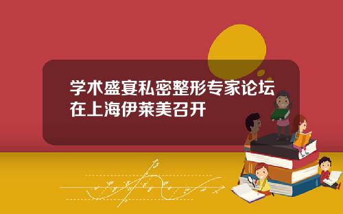 学术盛宴私密整形专家论坛在上海伊莱美召开