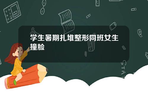 学生暑期扎堆整形同班女生撞脸