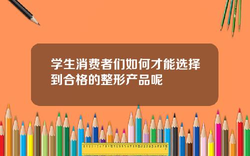 学生消费者们如何才能选择到合格的整形产品呢