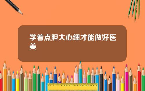 学着点胆大心细才能做好医美