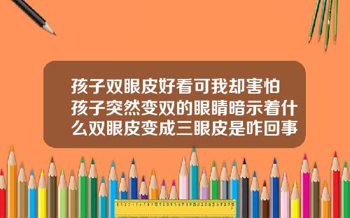 孩子双眼皮好看可我却害怕孩子突然变双的眼睛暗示着什么双眼皮变成三眼皮是咋回事