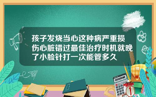 孩子发烧当心这种病严重损伤心脏错过最佳治疗时机就晚了小脸针打一次能管多久